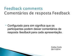  Configurado para sim significa que os 
participantes podem deixar comentários de 
resposta feedback para cada apresentação. 
Carlos Curto 
30/11/2014 
 