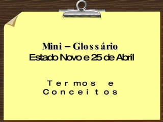 Mini – Glossário   Estado Novo e 25 de Abril Termos e Conceitos 