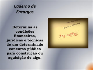 Caderno de Encargos Determina as condições financeiras, jurídicas e técnicas de um determinado concurso público para construção ou aquisição de algo. 
