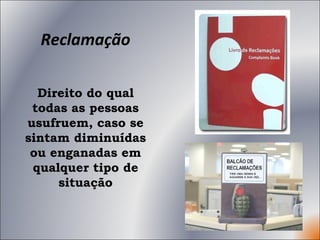 Reclamação Direito do qual todas as pessoas usufruem, caso se sintam diminuídas ou enganadas em qualquer tipo de situação 