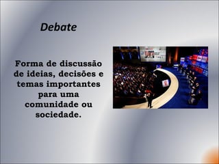 Debate Forma de discussão de ideias, decisões e temas importantes para uma comunidade ou sociedade. 