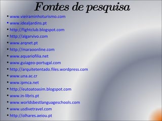 Fontes de pesquisa www.vieiraminhoturismo.com  www.idealjardins.pt http://fightclub.blogspot.com http://algarvivo.com www.arqnet.pt http://maraoonline.com www.aquariofilia.net www.guiageo-portugal.com http://arquitetentado.files.wordpress.com www.una.ac.cr www.ipmca.net http://eutoatoasim.blogspot.com www.in-libris.pt www.worldsbestlanguageschools.com www.usdivetravel.com http://olhares.aeiou.pt 