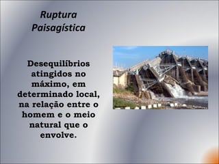Ruptura Paisagística Desequilíbrios atingidos no máximo, em determinado local, na relação entre o homem e o meio natural que o envolve. 
