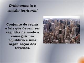 Ordenamento e coesão territorial Conjunto de regras e leis que devem ser seguidas de modo a conseguir um equilíbrio e uma organização dos terrenos. 