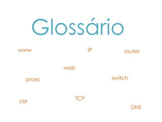 Glossário
www               IP       router


          web

  proxy                switch


            TCP
FTP
                                DNS
 
