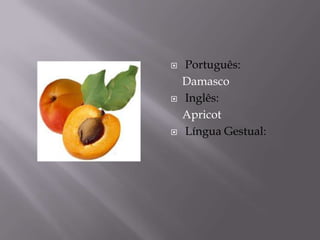    Português:
    Damasco
   Inglês:
    Apricot
   Língua Gestual:
 