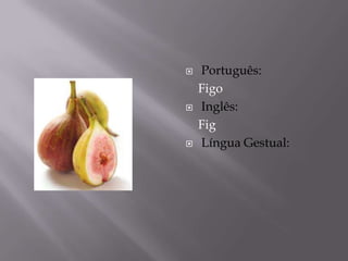    Português:
    Figo
   Inglês:
    Fig
   Língua Gestual:
 