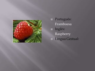    Português:
    Framboesa
   Inglês:
    Raspberry
   Língua Gestual:
 