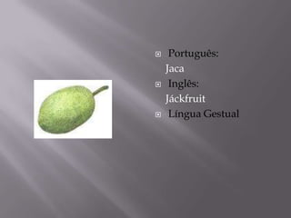     Português:
    Jaca
    Inglês:
    Jáckfruit
    Língua Gestual
 