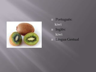    Português:
    kiwi
   Inglês:
    kiwi
   Língua Gestual
 