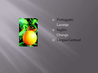    Português:
    Laranja
   Inglês:
    Orange
   Língua Gestual:
 