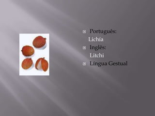   Português:
    Lichía
   Inglês:
    Litchi
   Língua Gestual
 