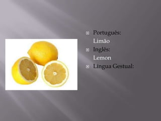    Português:
    Limão
   Inglês:
    Lemon
   Língua Gestual:
 
