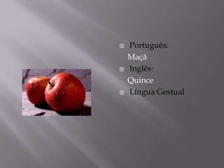    Português:
    Maçã
   Inglês:
    Quince
   Língua Gestual
 