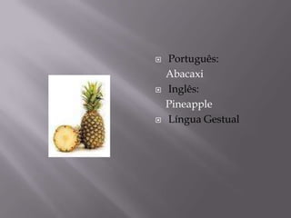    Português:
    Abacaxi
   Inglês:
    Pineapple
   Língua Gestual
 