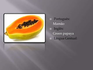    Português:
    Mamão
   Inglês:
    Green papaya
   Língua Gestual:
 
