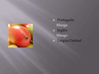    Português:
    Manga
   Inglês:
    Mango
   Língua Gestual
 