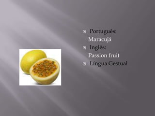    Português:
    Maracujá
   Inglês:
    Passion fruit
   Língua Gestual
 