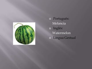    Português:
    Melancia
   Inglês:
    Watermelon
   Língua Gestual
 