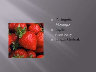    Português:
    Morango
   Inglês:
    Strawberry
   Língua Gestual:
 