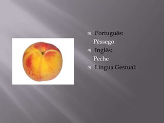    Português:
    Pêssego
   Inglês:
    Peche
   Língua Gestual:
 