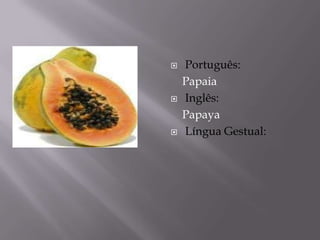    Português:
    Papaia
   Inglês:
    Papaya
   Língua Gestual:
 