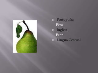    Português:
    Pêra
   Inglês:
    Pear
   Língua Gestual
 