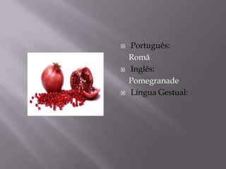    Português:
    Romã
   Inglês:
    Pomegranade
   Língua Gestual:
 