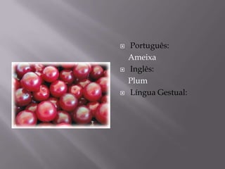    Português:
    Ameixa
   Inglês:
    Plum
   Língua Gestual:
 