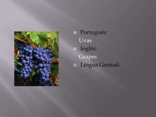    Português:
    Uvas
   Inglês:
    Grapes
   Língua Gestual:
 