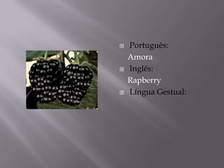    Português:
    Amora
   Inglês:
    Rapberry
   Língua Gestual:
 
