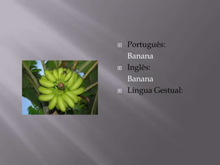    Português:
    Banana
   Inglês:
    Banana
   Língua Gestual:
 