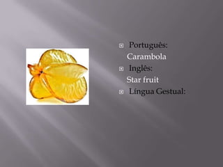    Português:
    Carambola
   Inglês:
    Star fruit
   Língua Gestual:
 