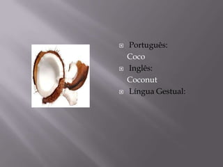    Português:
    Coco
   Inglês:
    Coconut
   Língua Gestual:
 