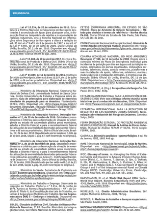 Bibliografia
CETESB (COMPANHIA AMBIENTAL DO ESTADO DE SÃO
PAULO). Risco de Acidente de Origem Tecnológica – Mé-
todo para decisão e termos de referência – Norma técnica
P4.261. Diário Oficial do Estado de São Paulo, São Paulo,
SP, 4 de abr. de 2014.
CNEN (Comissão Nacional de Energia Nuclear). Glossário de
Termos Usados em Energia Nuclear. Disponível em: <www.
cnen.gov.br/noticias/documentos/glossario_tecnico.pdf>
Acesso em: 16 dez. 2016.
CONAMA (CONSELHO NACIONAL DO MEIO AMBIENTE).
Resolução nº 398, de 11 de junho de 2008. Dispõe sobre o
conteúdo mínimo do Plano de Emergência Individual para
incidentes de poluição por óleo em águas sob jurisdição na-
cional, originados em portos organizados, instalações por-
tuárias, terminais, dutos, sondas terrestres, plataformas e
suas instalações de apoio, refinarias, estaleiros, marinas,
clubes náuticos e instalações similares, e orienta a sua ela-
boração. Diário Oficial da União, Brasília, DF, 12 de jun.
2008. Disponível em: < http://www.mma.gov.br/port/cona-
ma/legiabre.cfm?codlegi=575> Acesso em: 05 de set. 2016.
CHRISTOFOLETTI, A. (Org.). Perspectivas da Geografia. São
Paulo: Difel, 1982. 318p.
ESTRATEGIA INTERNACIONAL PARA LA REDUCCIÓN DE DE-
SASTRES (EIRD). Vivir con el Riesgo Informe mundial sobre
iniciativas para la reducción de desastres, 2004. Disponível
em: <http://www.eird.org/vivir-con-el-riesgo/index2.htm>.
ESTRATEGIA INTERNACIONAL PARA LA REDUCCIÓN DE
DESASTRES DE LAS NACIONES UNIDAS (UNISDR). Termi-
nología sobre Reducción del Riesgo de Desastres. Genebra:
Suiça, 2009.
FEPAM (FUNDAÇÃO ESTADUAL DE PROTEÇÃO AMBIENTAL
HENRIQUE ROESSLER). Manual de Análise de Riscos Indus-
triais. Manual de Análise FEPAM nº 01/01. Porto Alegre:
­FEPAM, 2001.
GUERRA, A. Dicionário geológico – geomorfológico. 8 ed. Rio
de Janeiro, IBGE, 1993. 446 pp.
INMET (Instituto Nacional de Tecnologia). Atlas de Nuvens.
Disponível em: <http://www.inmet.gov.br/portal/index.
php?r=home/page&page=nuvens>.
IPCC. Glossary of terms. In: Managing the Risks of Extre-
me Events and Disasters to Advance Climate Change Adap-
tation [Field, C., V. Barros, T. Stocker, D. Qin, D. Dokken,
K. Ebi, M. Mastrandrea, K. Mach, G. Plattner, S. Allen, M.
Tignor, and P. Midgley (eds.)]. A Special Report of Working
Groups I and II of the Intergovernmental Panel on Climate
Change (IPCC). Cambridge University Press, Cambridge,
UK, and New York, NY, USA, pp. 555-564, 2012.
GARSCHAGEN, M. et al. World Risk Report 2016. Series:
World Risk Report. Bündnis Entwicklung Hilft and UNU-
-EHS, Berlin, p 69. 2016. Disponível em: <http://collections.
unu.edu/view/UNU:5763>.
MEIRELLES, H.L. Direito Administrativo Brasileiro, 26ª.
edição, Malheiros Editores, 2001, 782 pg.
MENDES, R. Medicina do trabalho e doenças ocupacionais.
São Paulo: Savier, 1980.
NATIONALWEATHERSERVICE(NWS).Disponívelem:<http://
www.weather.gov/search> Acesso em: 29 de set. 2016.
______. Lei nº 12.334, de 20 de setembro de 2010. Esta-
belece a Política Nacional de Segurança de Barragens des-
tinadas à acumulação de águas para quaisquer usos, à dis-
posição final ou temporária de rejeitos e à acumulação de
resíduos industriais, cria o Sistema Nacional de Informa-
ções sobre Segurança de Barragens e altera a redação do
art. 35 da Lei n° 9.433, de 8 de janeiro de 1997, e do art. 4º
da Lei n° 9.984, de 17 de julho de 2000. Diário Oficial da
União, Brasília, DF, 21 de set. 2010. Disponível em: <http://
www.planalto.gov.br/ccivil_03/_Ato2007-2010/2010/Lei/
L12334.htm> Acesso em: 07 de ago. 2016.
______. Lei nº 12.608, de 10 de abril de 2012. Institui a Po-
lítica Nacional de Proteção e Defesa Civil. Diário Oficial da
União, Brasília, DF, 11 de abr. 2012. Disponível em: <http://
www.planalto.gov.br/ccivil_03/_Ato2011-2014/2012/Lei/
L12608.htm> Acesso em: 11 de jul. 2016.
______. Lei nº 13.089, de 12 de janeiro de 2015. Institui o
Estatuto da Metrópole, altera a Lei no 10.257, de 10 de julho
de 2001, e dá outras providências. Disponível em: <http://
www.planalto.gov.br/ccivil_03/_ato2015-2018/2015/lei/
l13089.htm>.
______. Ministério da Integração Nacional. Secretaria Na-
cional de Defesa Civil. Universidade Federal de Santa Cata-
rina. Centro Universitário de Estudos e Pesquisa sobre de-
sastres. Guia de orientações para elaboração de exercícios
simulados de preparação para os desastres. Florianópolis:
CEPED, 2011. Disponível em: <http://www.mi.gov.br/pt/c/
document_library/get_file?uuid=759c31f7-57ad-469e-b29c-
-1fcda78f5e91&groupId=10157> Acesso em: 04 ago. 2016.
______. Ministério da Integração Nacional. Instrução Nor-
mativa nº 2, de 20 de dezembro de 2016. Estabelece proce-
dimentos e critérios para a decretação de situação de emer-
gência ou estado de calamidade pública pelos municípios,
estados e Distrito Federal, e para o reconhecimento federal
dassituaçõesdeanormalidadedecretadaspelosentesfedera-
tivos e dá outras providências. Diário Oficial da União, Brasí-
lia, DF, 22 de dez. 2016 (Republicado por ter saído no D.O.U. de
21dedez. 2016, Seção1,pág.87,comincorreção no original.).
______. Ministério da Integração Nacional. Instrução Nor-
mativa nº 2, de 20 de dezembro de 2016. Estabelece proce-
dimentos e critérios para a decretação de situação de emer-
gência ou estado de calamidade pública pelos municípios,
estados e Distrito Federal, e para o reconhecimento federal
dassituaçõesdeanormalidadedecretadaspelosentesfedera-
tivos e dá outras providências. Anexo V – Codificação Brasilei-
ra de Desastres – COBRADE. Diário Oficial da União, Brasília,
DF, 22 de dez. 2016 (Republicado por ter saído no D.O.U. de 21
de dez. 2016, Seção 1, pág. 87, com incorreção no original.).
______. Ministério da Saúde. Secretaria de Vigilância em
Saúde. Boletim Epidemiológico. Disponível em: <http://por-
talsaude.saude.gov.br/index.php/o-ministerio/principal/se-
cretarias/svs/boletim-epidemiologico>.
______. Ministério do Trabalho e Emprego. Secretaria de
Inspeção do Trabalho. Portaria n.° 3.214, 08 de junho de
1978. Aprova as Normas Regulamentadoras – NR – do Ca-
pítulo V, Título II, da Consolidação das Leis do Trabalho, re-
lativas à Segurança e Medicina do Trabalho. Norma Regula-
mentadora (NR) 3 – Embargo e Interdição. Disponível em:
<http://www.camara.gov.br/sileg/integras/839945.pdf>.
BRASIL. Glossário de Defesa Civil. Estudos de Riscos e Me-
dicina de Desastres, 5ª Ed. Brasília: Ministério da Integra-
ção Nacional, Secretaria Nacional de Defesa Civil, 2009.
 