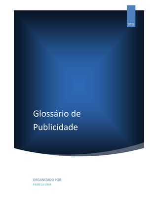2013




Glossário de
Publicidade




ORGANIZADO POR:
PAMELA LIMA
 