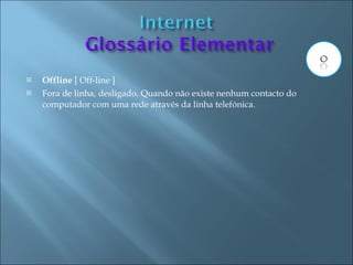    Offline [ Off-line ]
   Fora de linha, desligado. Quando não existe nenhum contacto do
    computador com uma rede através da linha telefónica.
 