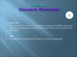    QuickTime
   O QuickTime é o nome de um pequeno programa (também disponível
    em formato de plugin) que permite visualizar videos neste formato criado
    pela Apple.

   Quit
   Sair, abandonar. Comando que finaliza o uso de um programa.
 