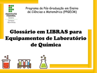 Glossário em LIBRAS para
Equipamentos de Laboratório
de Química
Programa de Pós-Graduação em Ensino
de Ciências e Matemática (PPGECM)
 