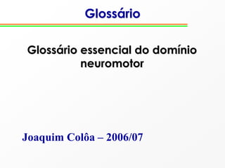 Glossário
Glossário essencial do domínio
neuromotor
Joaquim Colôa – 2006/07
 