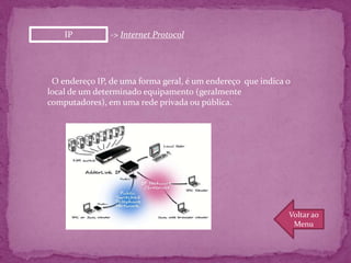 IP          -> Internet Protocol




 O endereço IP, de uma forma geral, é um endereço que indica o
local de um determinado equipamento (geralmente
computadores), em uma rede privada ou pública.




                                                             Voltar ao
                                                              Menu
 