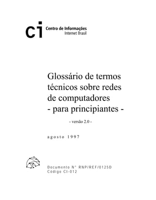 Glossário de termos
técnicos sobre redes
de computadores
- para principiantes -
- versão 2.0 -
a g o s t o 1 9 9 7
D o c u m e n t o N ° R N P / R E F / 0 1 2 5 D
C ó d i g o C I - 0 1 2
 