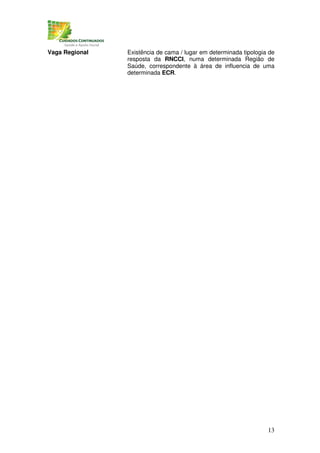 Vaga Regional   Existência de cama / lugar em determinada tipologia de
                resposta da RNCCI, numa determinada Região de
                Saúde, correspondente à área de influencia de uma
                determinada ECR.




                                                                   13
 