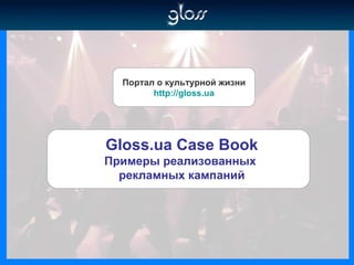 Портал о культурной жизни http://gloss.ua Gloss.ua Case Book Примеры реализованных  рекламных кампаний 