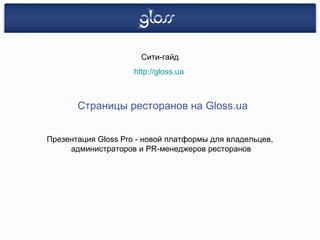 Презентация Gloss Pro - новой платформы для владельцев,  администраторов и PR-менеджеров ресторанов Сити-гайд http://gloss.ua   Страницы ресторанов на Gloss.ua 