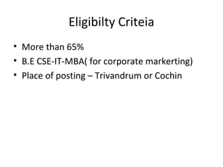 Eligibilty Criteia 
• More than 65% 
• B.E CSE-IT-MBA( for corporate markerting) 
• Place of posting – Trivandrum or Cochin 
 