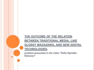 the outcome of the relation between traditional media, like glossy magazines, and new digital technologies.  problem presentedin the video &quot;SofieSpindler Glossies&quot; 