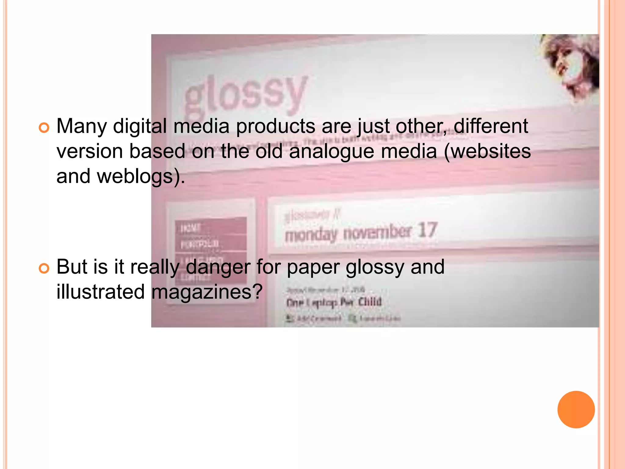 Many digital media products are just other, different version based on the old analogue media (websites and weblogs). But is it really danger for paper glossy and illustrated magazines?