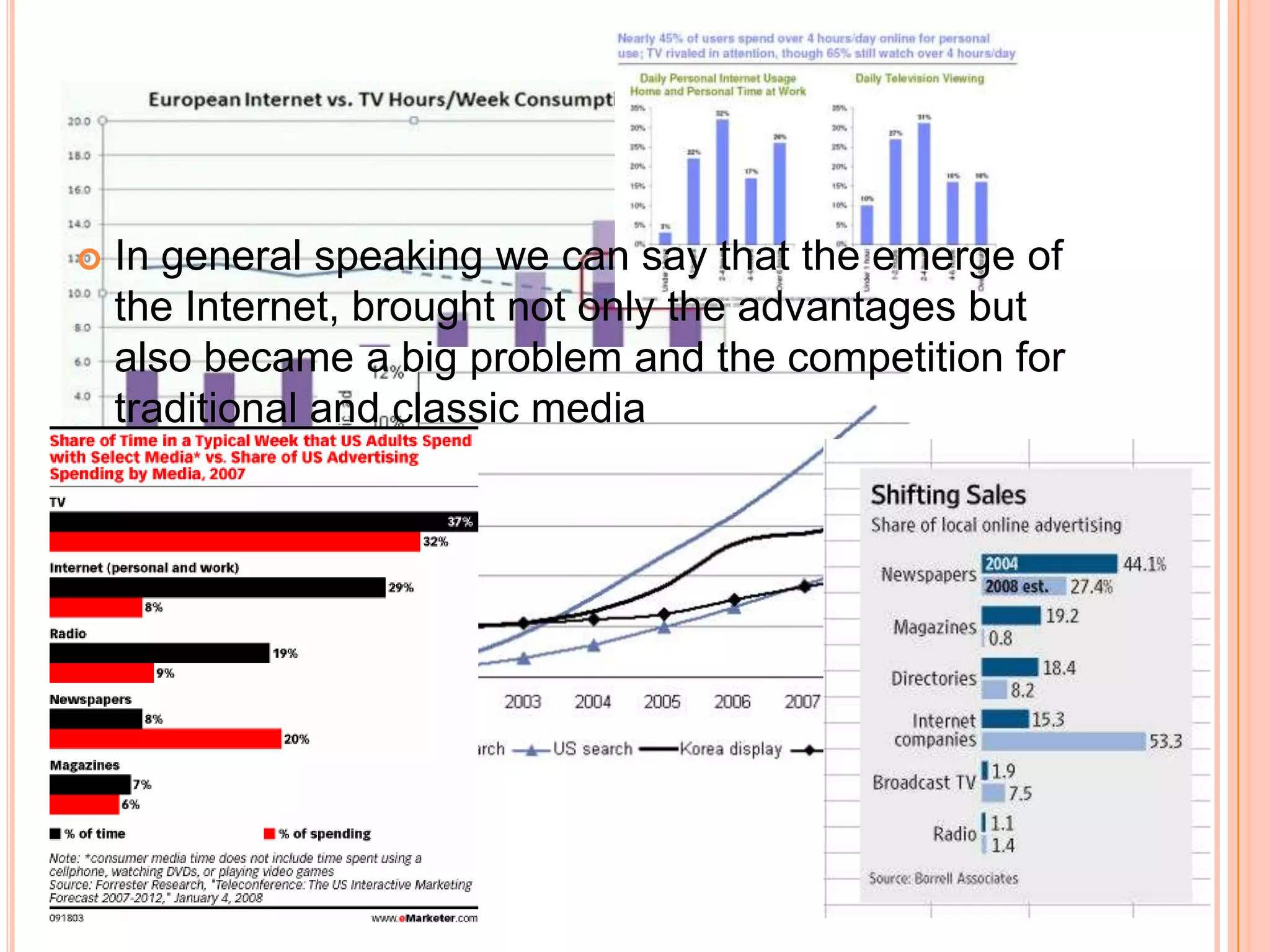 In general speaking we can say that the emerge of the Internet, brought not only the advantages but also became a big problem and the competition for traditional and classic media