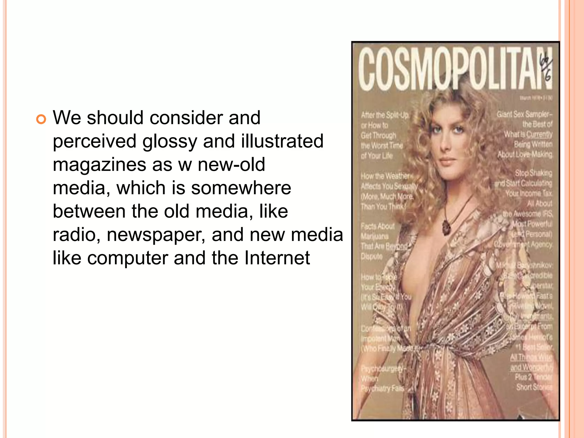 We should consider and perceived glossy and illustrated magazines as w new-old media, which is somewhere between the old media, like radio, newspaper, and new media like computer and the Internet